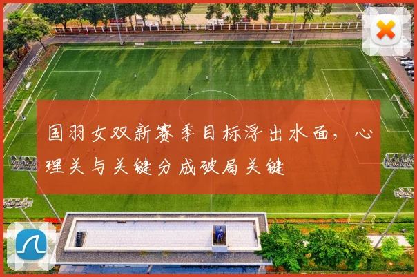 国羽女双新赛季目标浮出水面，心理关与关键分成破局关键