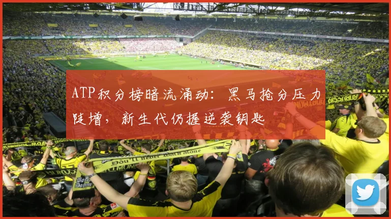 ATP积分榜暗流涌动：黑马抢分压力陡增，新生代仍握逆袭钥匙