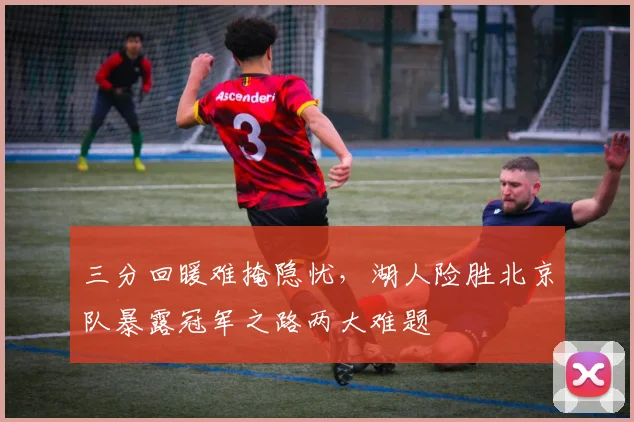 三分回暖难掩隐忧，湖人险胜北京队暴露冠军之路两大难题