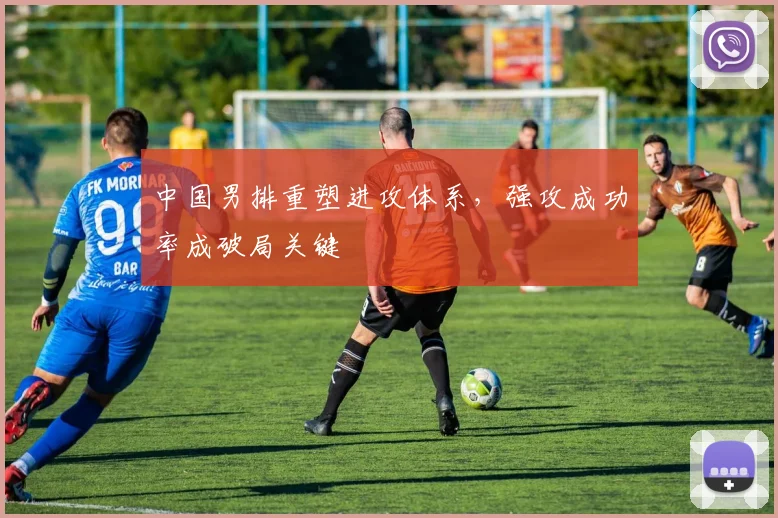 中国男排重塑进攻体系，强攻成功率成破局关键
