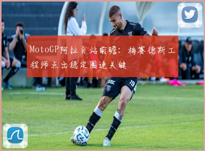 MotoGP阿拉贡站前瞻：梅赛德斯工程师点出稳定圈速关键