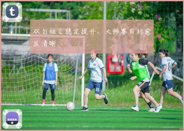 双打组合稳定提升，大师赛目标愈发清晰