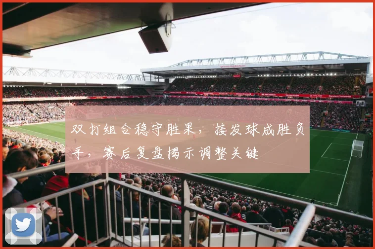 双打组合稳守胜果，接发球成胜负手，赛后复盘揭示调整关键