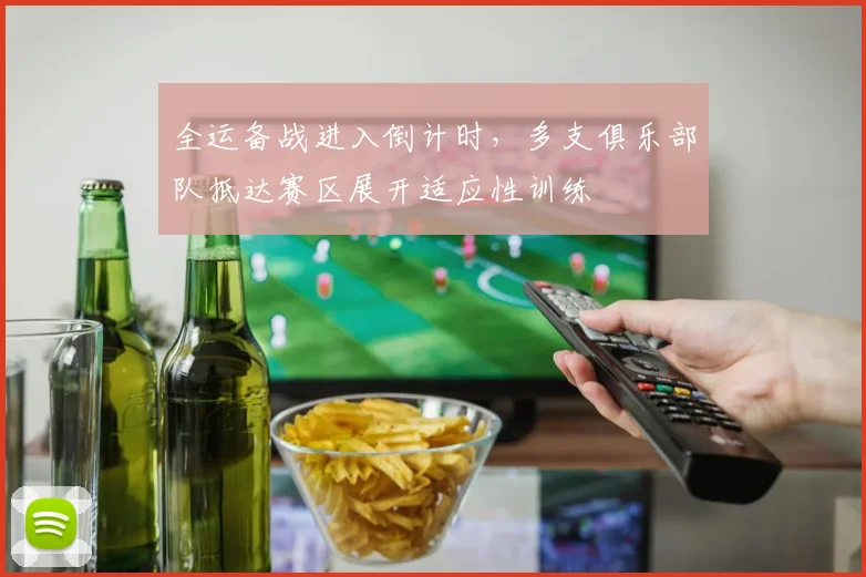 全运备战进入倒计时，多支俱乐部队抵达赛区展开适应性训练