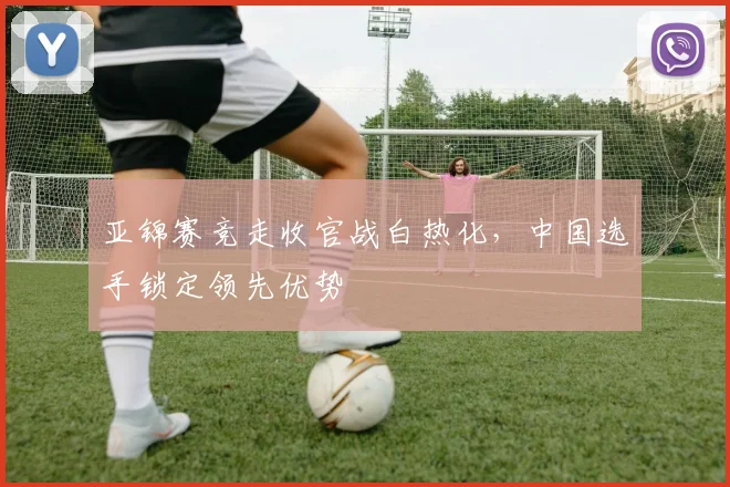 亚锦赛竞走收官战白热化，中国选手锁定领先优势