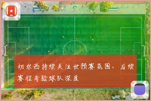 切尔西持续关注世预赛氛围，后续赛程考验球队深度