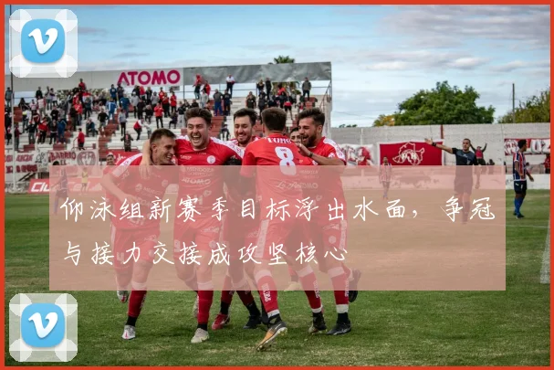 仰泳组新赛季目标浮出水面，争冠与接力交接成攻坚核心