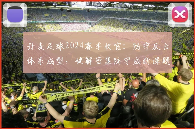 丹麦足球2024赛季收官：防守反击体系成型，破解密集防守成新课题