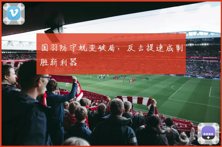 国羽防守蜕变破局，反击提速成制胜新利器