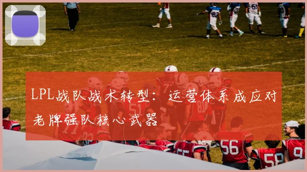 LPL战队战术转型：运营体系成应对老牌强队核心武器