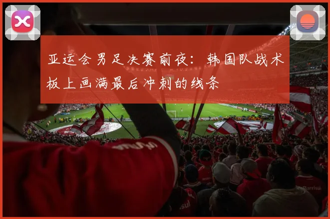 亚运会男足决赛前夜：韩国队战术板上画满最后冲刺的线条