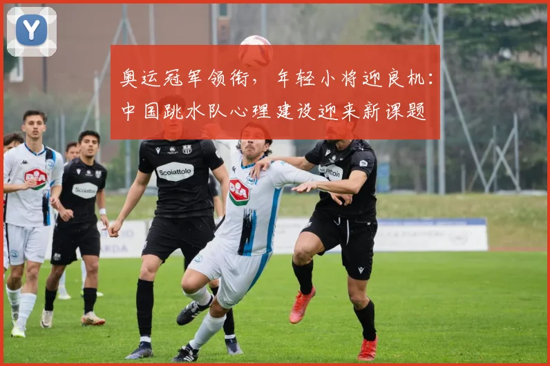 奥运冠军领衔，年轻小将迎良机：中国跳水队心理建设迎来新课题