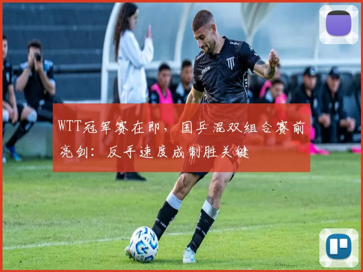 WTT冠军赛在即，国乒混双组合赛前亮剑：反手速度成制胜关键