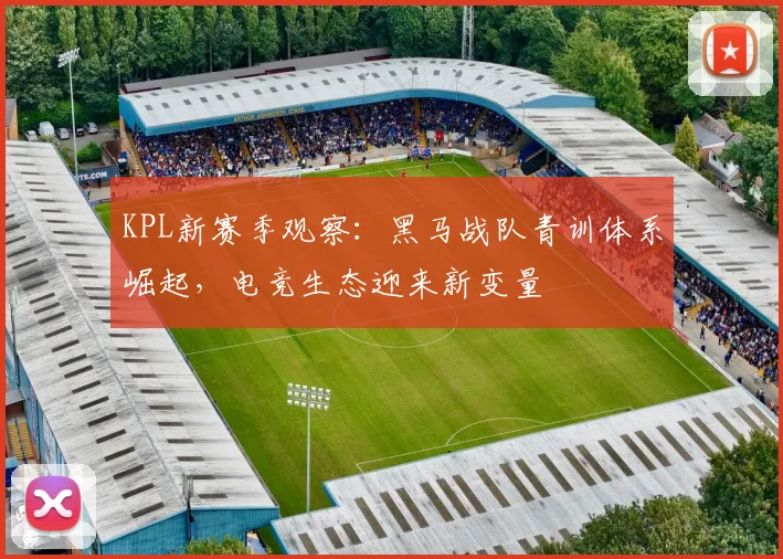 KPL新赛季观察：黑马战队青训体系崛起，电竞生态迎来新变量