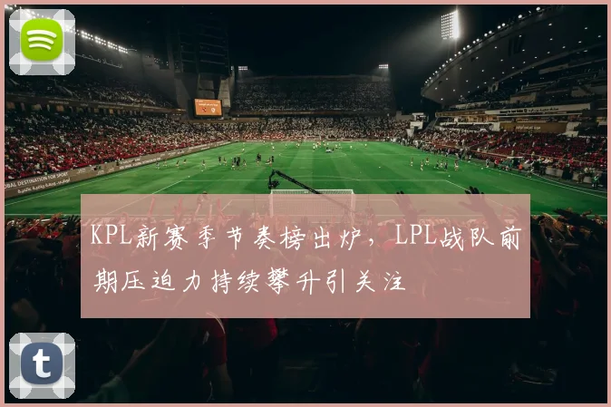 KPL新赛季节奏榜出炉，LPL战队前期压迫力持续攀升引关注