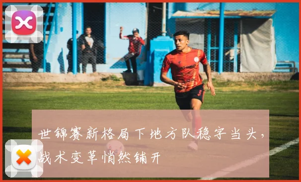 世锦赛新格局下地方队稳字当头，战术变革悄然铺开
