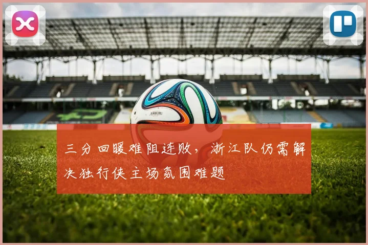 三分回暖难阻连败，浙江队仍需解决独行侠主场氛围难题