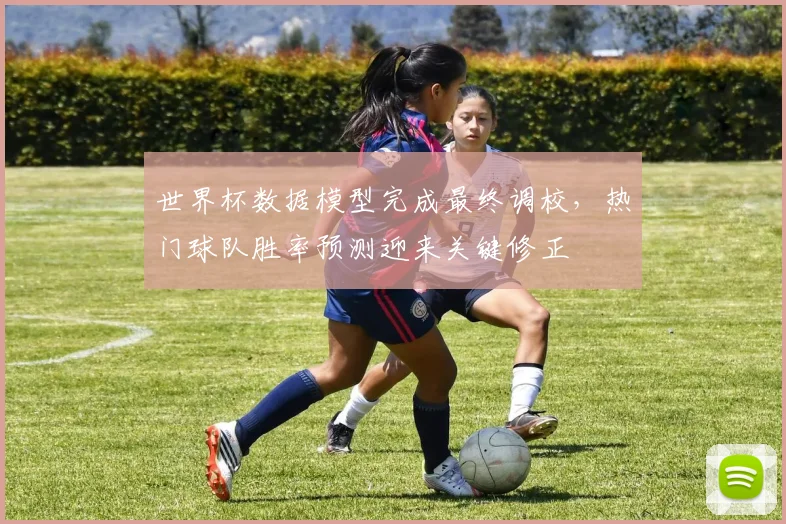 世界杯数据模型完成最终调校，热门球队胜率预测迎来关键修正