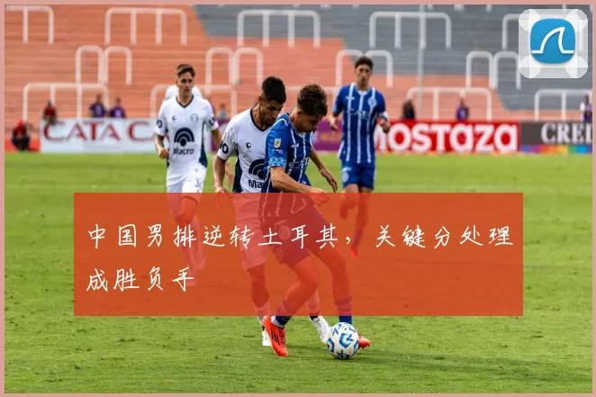 中国男排逆转土耳其，关键分处理成胜负手