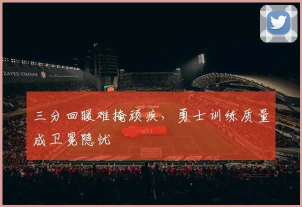三分回暖难掩顽疾，勇士训练质量成卫冕隐忧