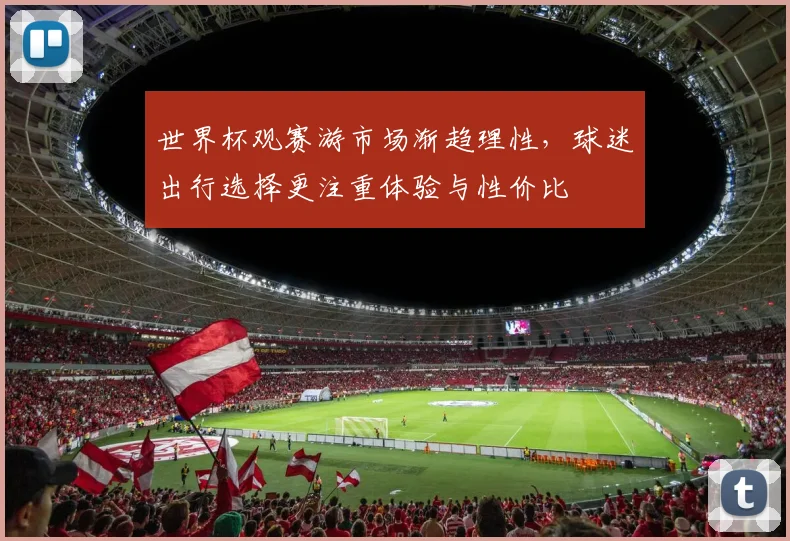 世界杯观赛游市场渐趋理性，球迷出行选择更注重体验与性价比