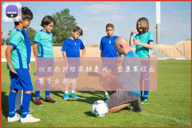 切尔西持续深耕青训，密集赛程成赛季分水岭