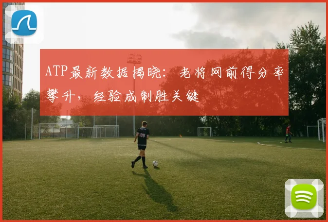 ATP最新数据揭晓：老将网前得分率攀升，经验成制胜关键