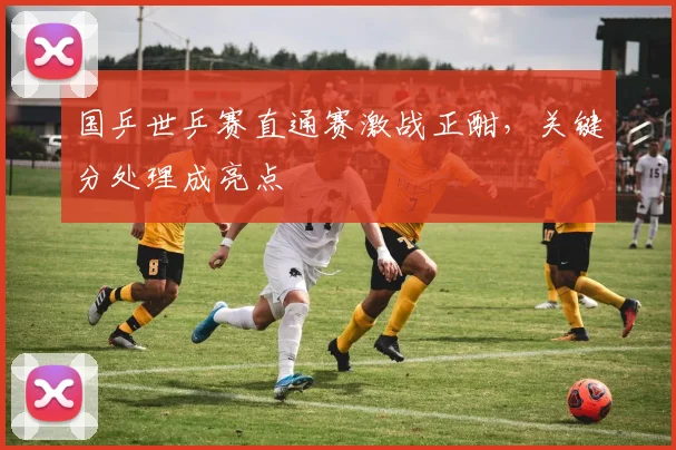 国乒世乒赛直通赛激战正酣，关键分处理成亮点