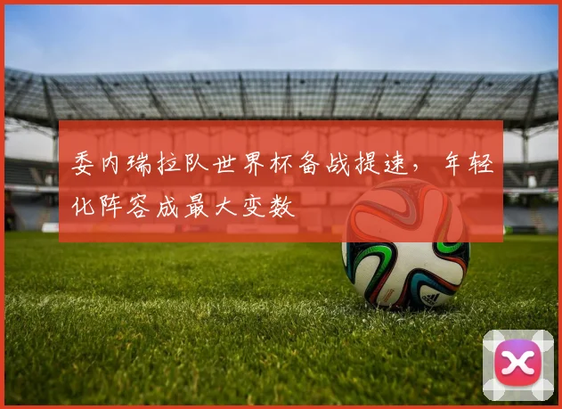 委内瑞拉队世界杯备战提速，年轻化阵容成最大变数