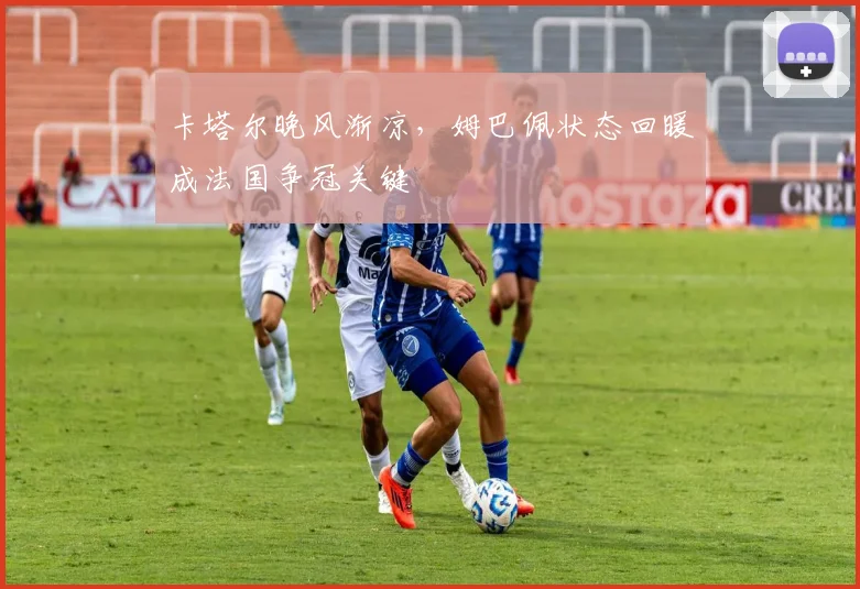 卡塔尔晚风渐凉，姆巴佩状态回暖成法国争冠关键