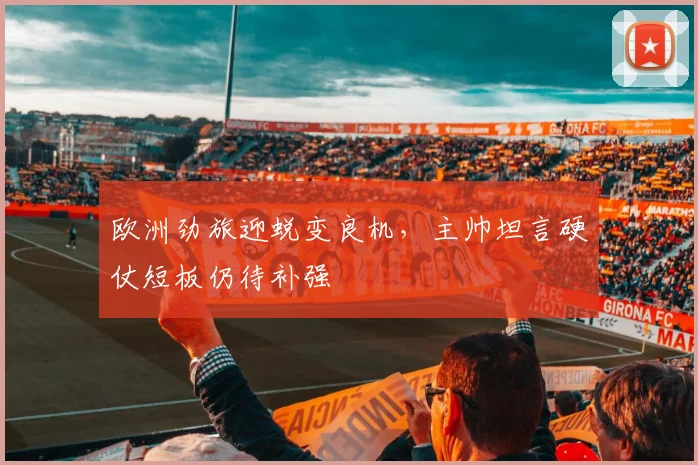欧洲劲旅迎蜕变良机，主帅坦言硬仗短板仍待补强