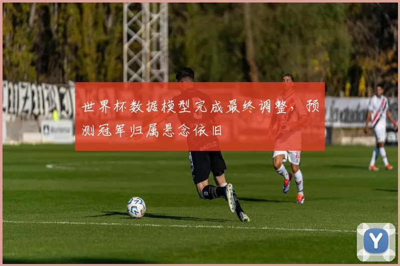世界杯数据模型完成最终调整，预测冠军归属悬念依旧