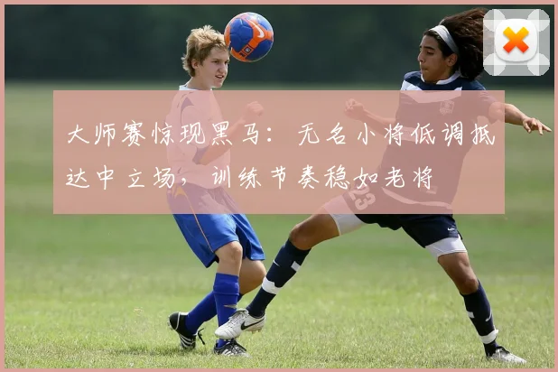 大师赛惊现黑马：无名小将低调抵达中立场，训练节奏稳如老将