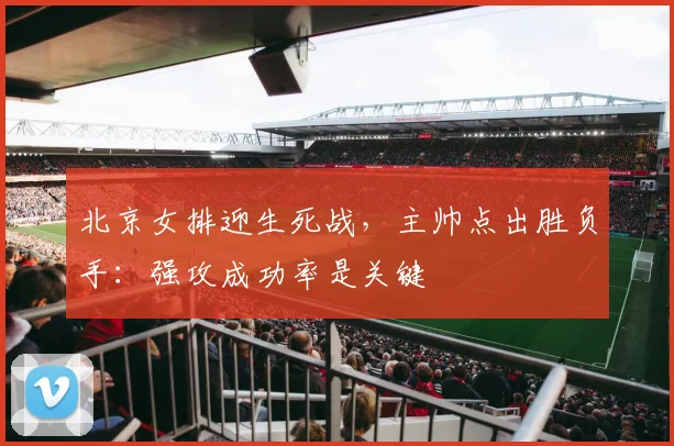 北京女排迎生死战，主帅点出胜负手：强攻成功率是关键
