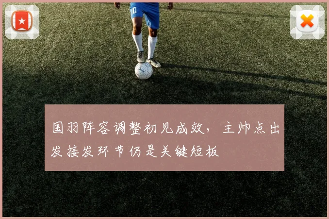 国羽阵容调整初见成效，主帅点出发接发环节仍是关键短板