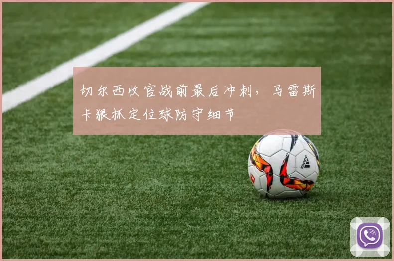 切尔西收官战前最后冲刺，马雷斯卡狠抓定位球防守细节