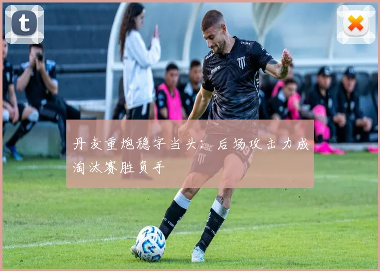 丹麦重炮稳字当头：后场攻击力成淘汰赛胜负手