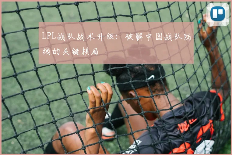 LPL战队战术升级：破解中国战队防线的关键棋局