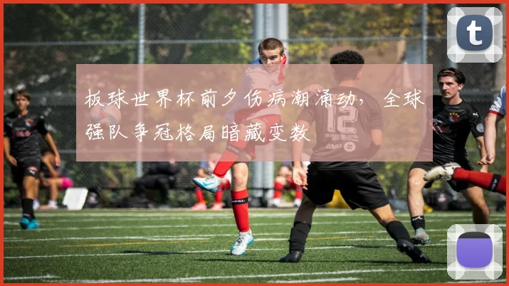 板球世界杯前夕伤病潮涌动，全球强队争冠格局暗藏变数