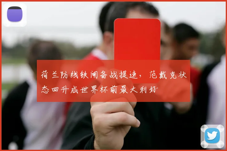 荷兰防线铁闸备战提速，范戴克状态回升成世界杯前最大利好