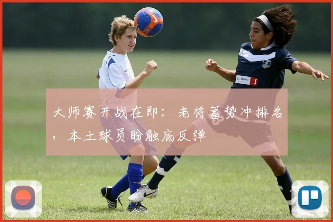 大师赛开战在即：老将蓄势冲排名，本土球员盼触底反弹