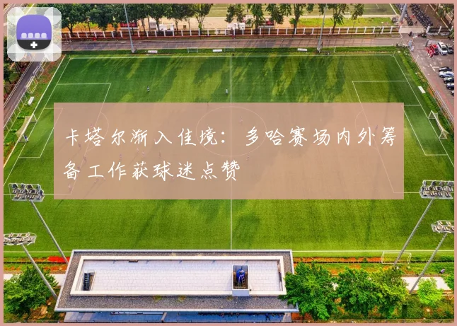 卡塔尔渐入佳境：多哈赛场内外筹备工作获球迷点赞