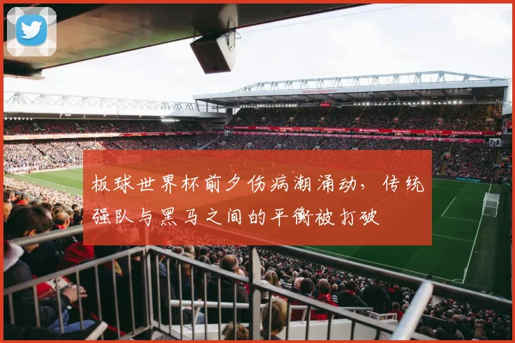 板球世界杯前夕伤病潮涌动，传统强队与黑马之间的平衡被打破