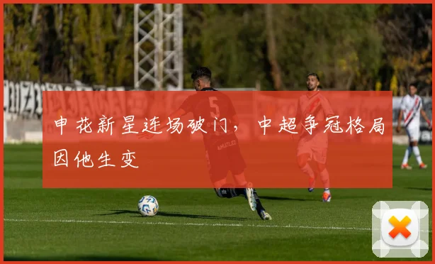 申花新星连场破门，中超争冠格局因他生变